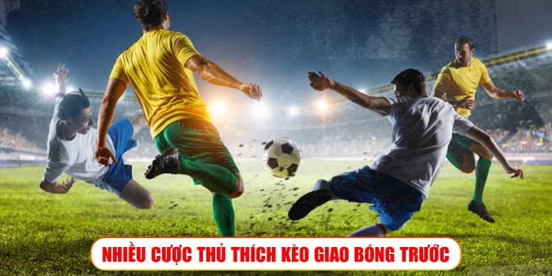 NHIỀU CƯỢC THỦ THÍCH KÈO GIAO BÓNG TRƯỚC